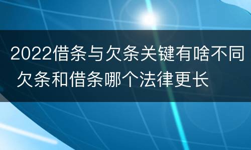 2022借条与欠条关键有啥不同 欠条和借条哪个法律更长