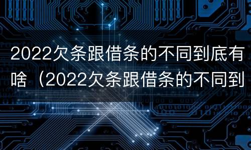 2022欠条跟借条的不同到底有啥（2022欠条跟借条的不同到底有啥不一样）