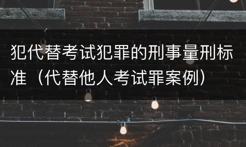 犯代替考试犯罪的刑事量刑标准（代替他人考试罪案例）