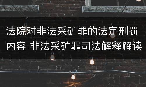 法院对非法采矿罪的法定刑罚内容 非法采矿罪司法解释解读