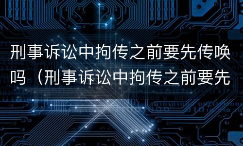 刑事诉讼中拘传之前要先传唤吗（刑事诉讼中拘传之前要先传唤吗）