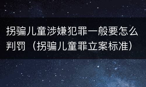 拐骗儿童涉嫌犯罪一般要怎么判罚（拐骗儿童罪立案标准）