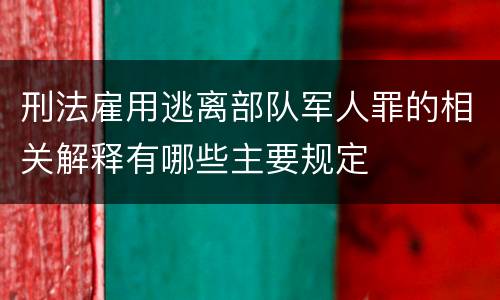 刑法雇用逃离部队军人罪的相关解释有哪些主要规定