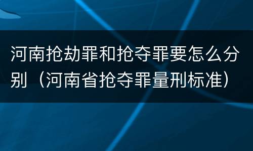 河南抢劫罪和抢夺罪要怎么分别（河南省抢夺罪量刑标准）