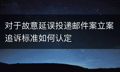 对于故意延误投递邮件案立案追诉标准如何认定