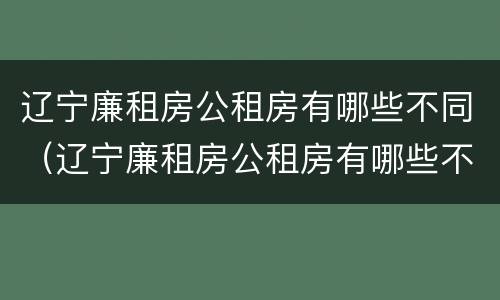 辽宁廉租房公租房有哪些不同（辽宁廉租房公租房有哪些不同呢）