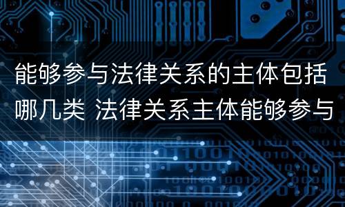 能够参与法律关系的主体包括哪几类 法律关系主体能够参与一定的法律关系