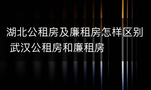 湖北公租房及廉租房怎样区别 武汉公租房和廉租房