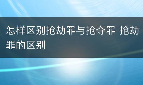 怎样区别抢劫罪与抢夺罪 抢劫罪的区别