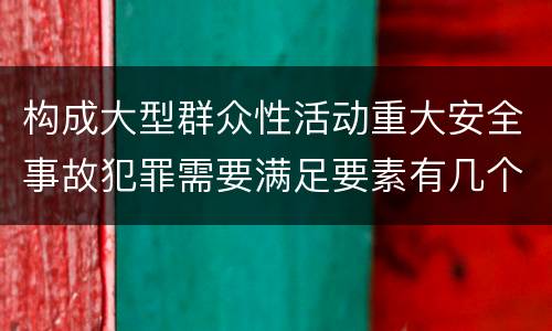 构成大型群众性活动重大安全事故犯罪需要满足要素有几个