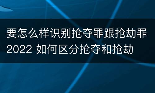 要怎么样识别抢夺罪跟抢劫罪2022 如何区分抢夺和抢劫