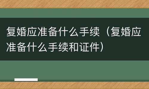 复婚应准备什么手续（复婚应准备什么手续和证件）