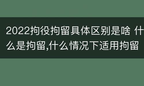 2022拘役拘留具体区别是啥 什么是拘留,什么情况下适用拘留