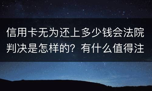 信用卡无为还上多少钱会法院判决是怎样的？有什么值得注意的