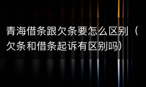 青海借条跟欠条要怎么区别（欠条和借条起诉有区别吗）