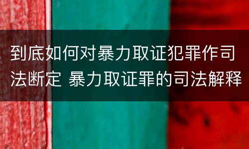 到底如何对暴力取证犯罪作司法断定 暴力取证罪的司法解释