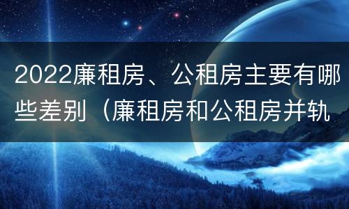 2022廉租房、公租房主要有哪些差别（廉租房和公租房并轨了吗）