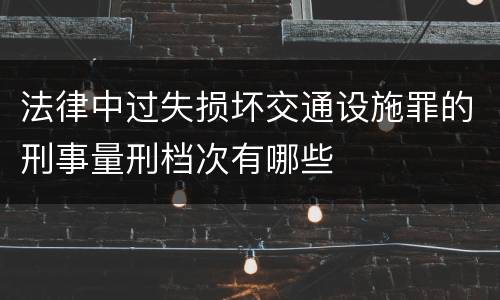 法律中过失损坏交通设施罪的刑事量刑档次有哪些