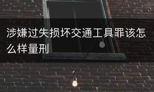 涉嫌过失损坏交通工具罪该怎么样量刑