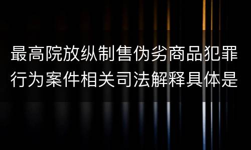 最高院放纵制售伪劣商品犯罪行为案件相关司法解释具体是什么内容