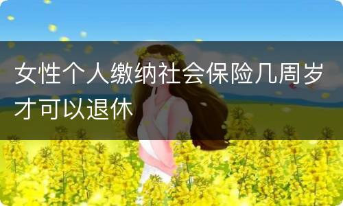 女性个人缴纳社会保险几周岁才可以退休