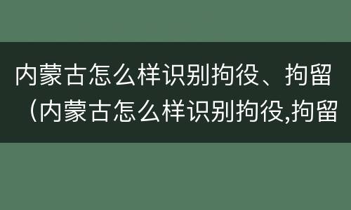 内蒙古怎么样识别拘役、拘留（内蒙古怎么样识别拘役,拘留人）