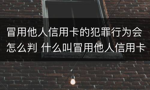 冒用他人信用卡的犯罪行为会怎么判 什么叫冒用他人信用卡