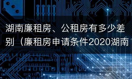 湖南廉租房、公租房有多少差别（廉租房申请条件2020湖南）