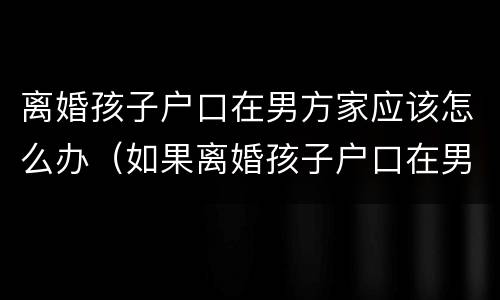 离婚孩子户口在男方家应该怎么办（如果离婚孩子户口在男方那怎么办）