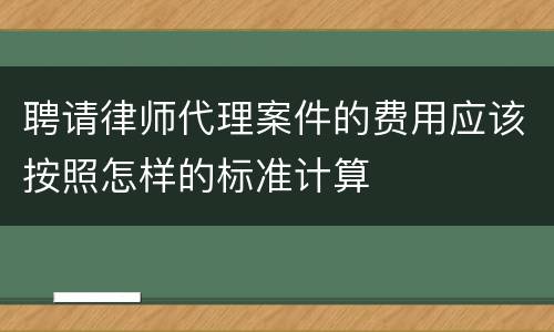 聘请律师代理案件的费用应该按照怎样的标准计算