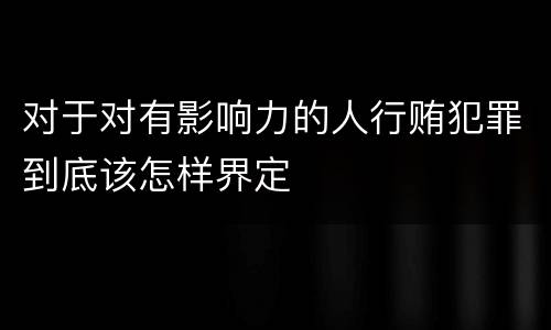 对于对有影响力的人行贿犯罪到底该怎样界定