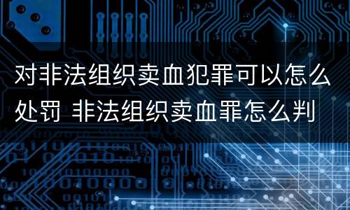 对非法组织卖血犯罪可以怎么处罚 非法组织卖血罪怎么判