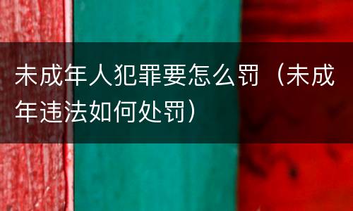 未成年人犯罪要怎么罚（未成年违法如何处罚）