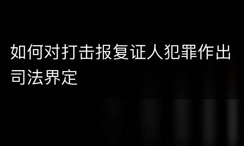 如何对打击报复证人犯罪作出司法界定