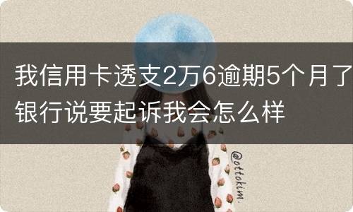 我信用卡透支2万6逾期5个月了银行说要起诉我会怎么样