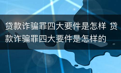 贷款诈骗罪四大要件是怎样 贷款诈骗罪四大要件是怎样的