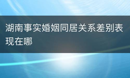 湖南事实婚姻同居关系差别表现在哪