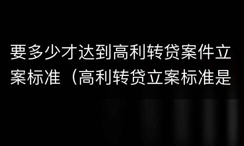 要多少才达到高利转贷案件立案标准（高利转贷立案标准是5万还是10万）