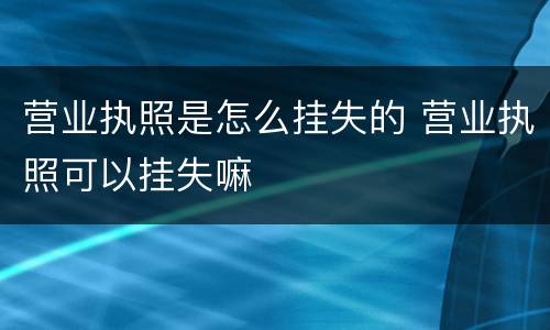 营业执照是怎么挂失的 营业执照可以挂失嘛