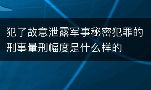 犯了故意泄露军事秘密犯罪的刑事量刑幅度是什么样的