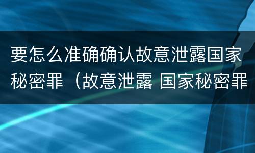 要怎么准确确认故意泄露国家秘密罪（故意泄露 国家秘密罪 项）