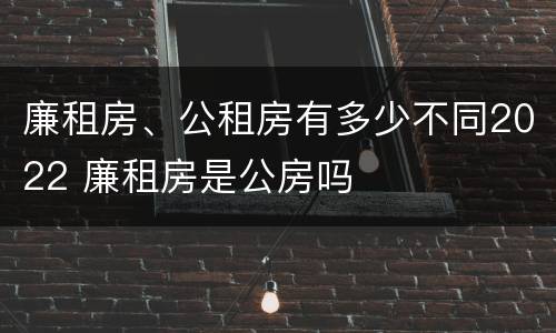 廉租房、公租房有多少不同2022 廉租房是公房吗