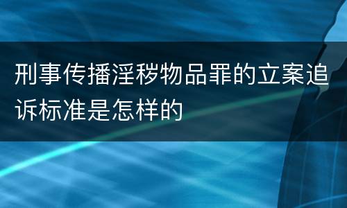 刑事传播淫秽物品罪的立案追诉标准是怎样的