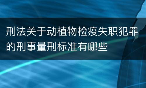 刑法关于动植物检疫失职犯罪的刑事量刑标准有哪些