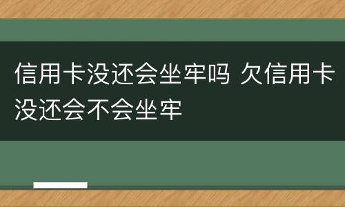 信用卡没还会坐牢吗 欠信用卡没还会不会坐牢