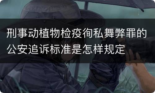 刑事动植物检疫徇私舞弊罪的公安追诉标准是怎样规定