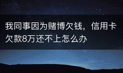 我同事因为赌博欠钱，信用卡欠款8万还不上怎么办