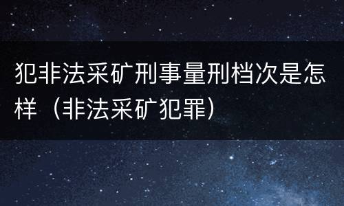 犯非法采矿刑事量刑档次是怎样（非法采矿犯罪）