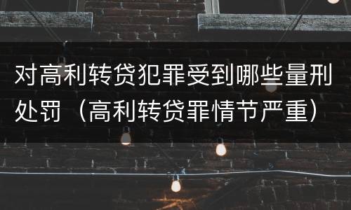 对高利转贷犯罪受到哪些量刑处罚（高利转贷罪情节严重）