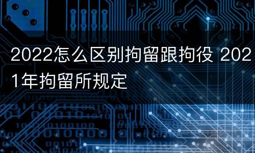 2022怎么区别拘留跟拘役 2021年拘留所规定